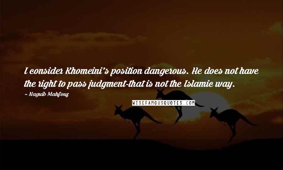 Naguib Mahfouz Quotes: I consider Khomeini's position dangerous. He does not have the right to pass judgment-that is not the Islamic way.