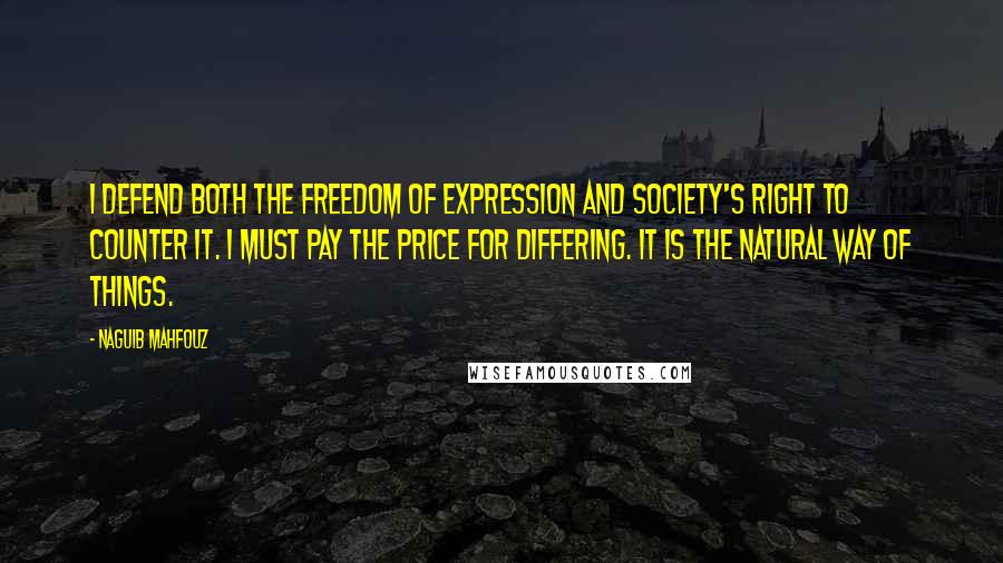 Naguib Mahfouz Quotes: I defend both the freedom of expression and society's right to counter it. I must pay the price for differing. It is the natural way of things.