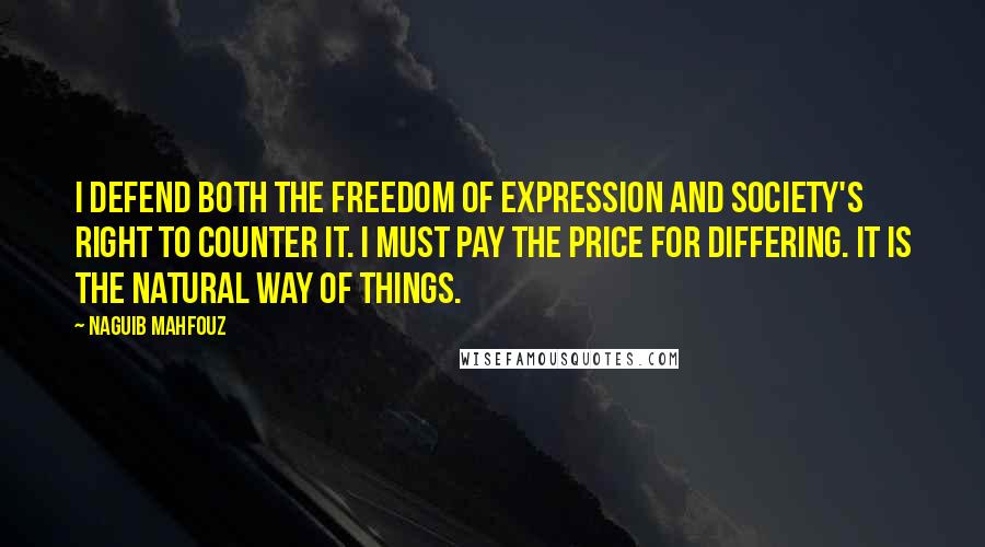 Naguib Mahfouz Quotes: I defend both the freedom of expression and society's right to counter it. I must pay the price for differing. It is the natural way of things.