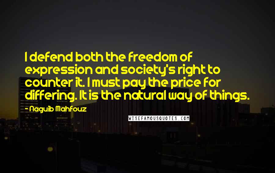 Naguib Mahfouz Quotes: I defend both the freedom of expression and society's right to counter it. I must pay the price for differing. It is the natural way of things.