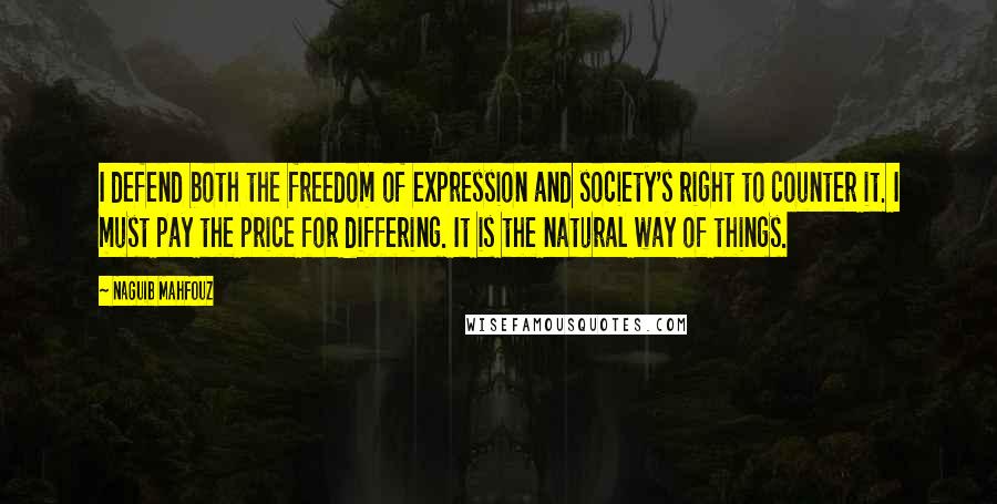 Naguib Mahfouz Quotes: I defend both the freedom of expression and society's right to counter it. I must pay the price for differing. It is the natural way of things.