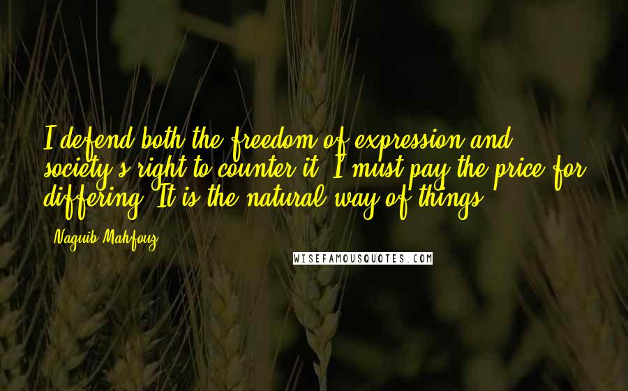 Naguib Mahfouz Quotes: I defend both the freedom of expression and society's right to counter it. I must pay the price for differing. It is the natural way of things.