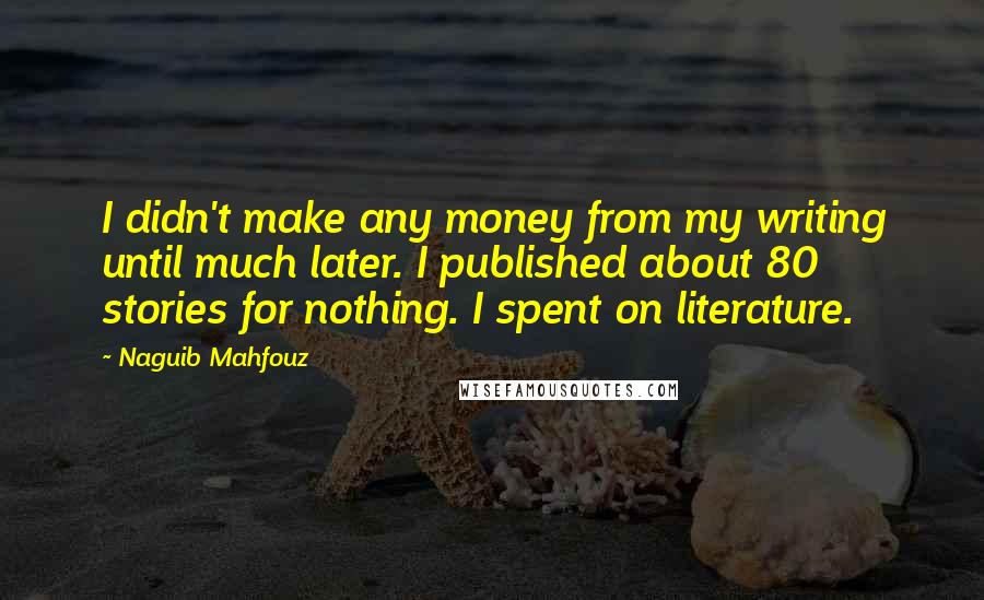Naguib Mahfouz Quotes: I didn't make any money from my writing until much later. I published about 80 stories for nothing. I spent on literature.