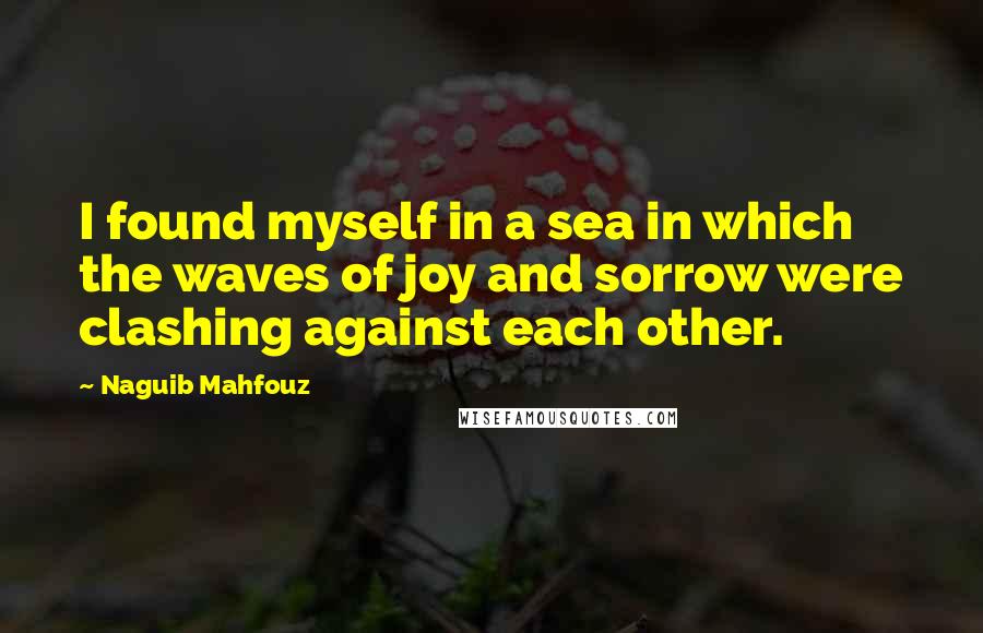Naguib Mahfouz Quotes: I found myself in a sea in which the waves of joy and sorrow were clashing against each other.