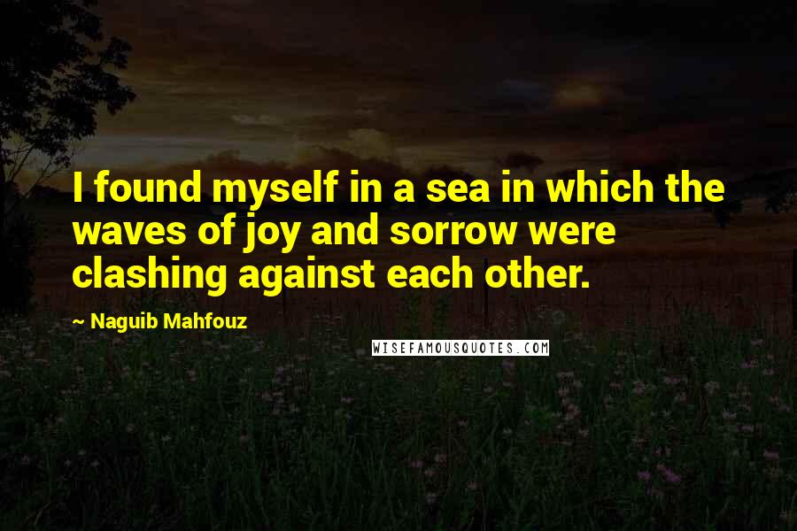 Naguib Mahfouz Quotes: I found myself in a sea in which the waves of joy and sorrow were clashing against each other.