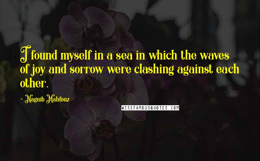 Naguib Mahfouz Quotes: I found myself in a sea in which the waves of joy and sorrow were clashing against each other.