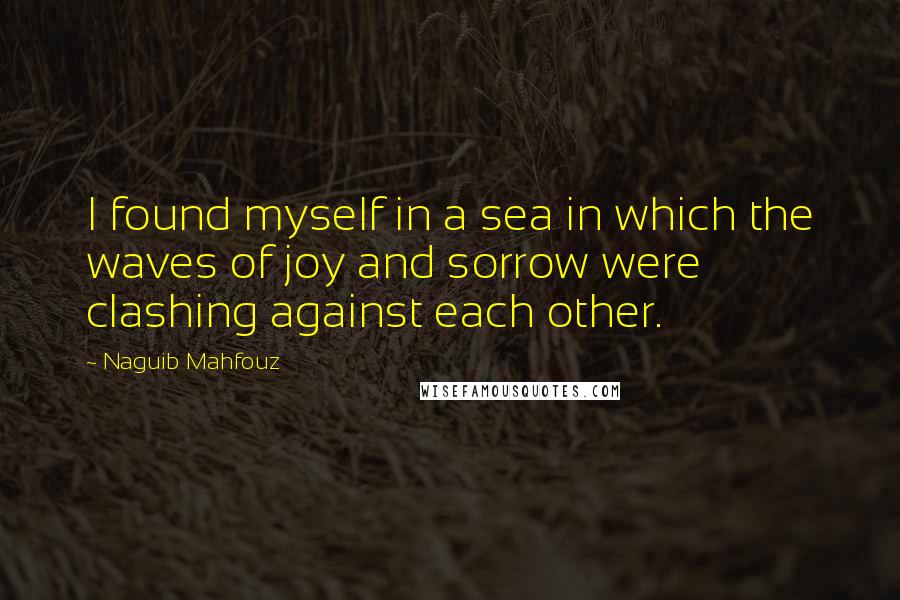 Naguib Mahfouz Quotes: I found myself in a sea in which the waves of joy and sorrow were clashing against each other.