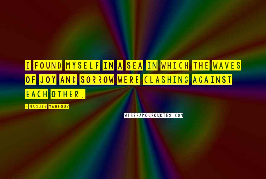 Naguib Mahfouz Quotes: I found myself in a sea in which the waves of joy and sorrow were clashing against each other.