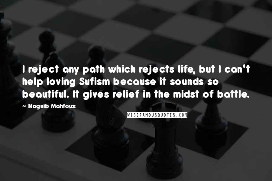 Naguib Mahfouz Quotes: I reject any path which rejects life, but I can't help loving Sufism because it sounds so beautiful. It gives relief in the midst of battle.