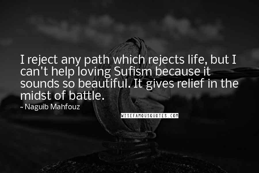 Naguib Mahfouz Quotes: I reject any path which rejects life, but I can't help loving Sufism because it sounds so beautiful. It gives relief in the midst of battle.