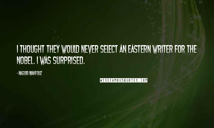 Naguib Mahfouz Quotes: I thought they would never select an Eastern writer for the Nobel. I was surprised.