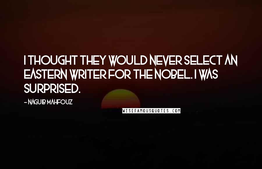 Naguib Mahfouz Quotes: I thought they would never select an Eastern writer for the Nobel. I was surprised.