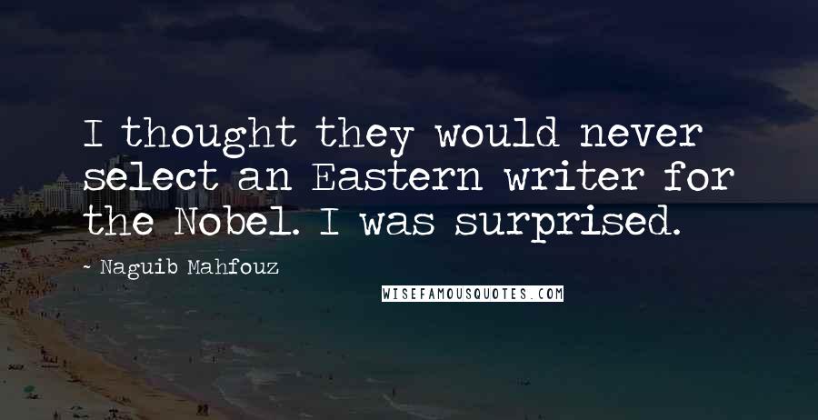 Naguib Mahfouz Quotes: I thought they would never select an Eastern writer for the Nobel. I was surprised.