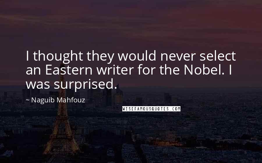 Naguib Mahfouz Quotes: I thought they would never select an Eastern writer for the Nobel. I was surprised.