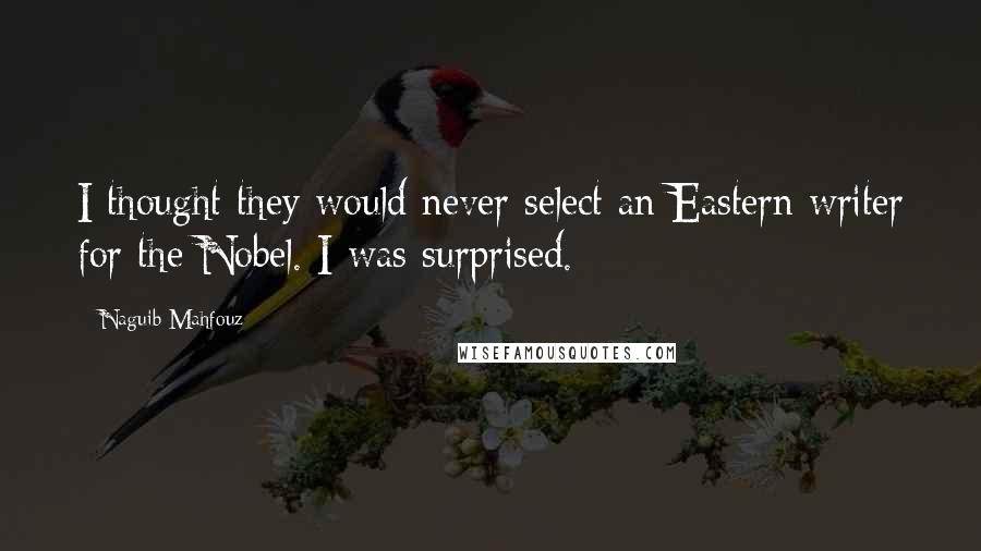 Naguib Mahfouz Quotes: I thought they would never select an Eastern writer for the Nobel. I was surprised.