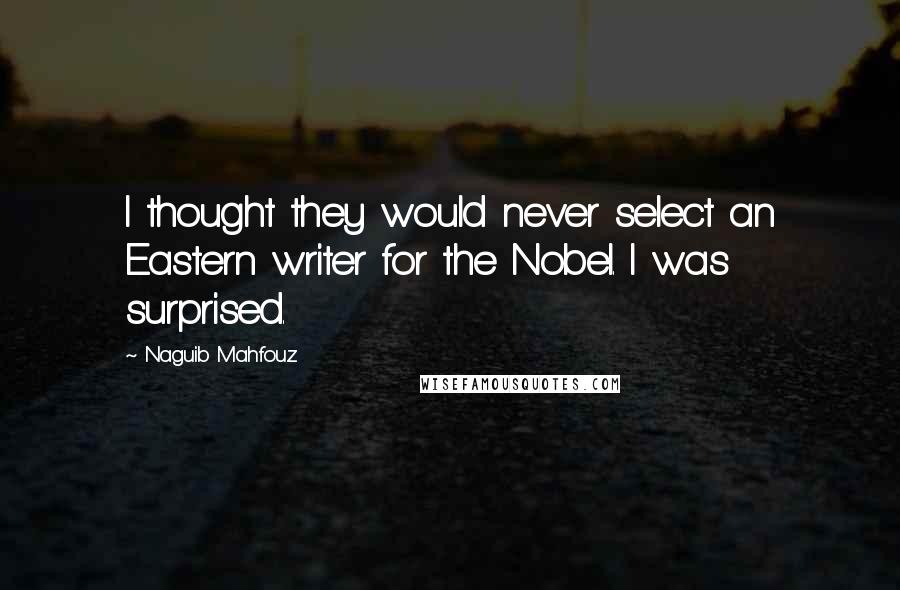 Naguib Mahfouz Quotes: I thought they would never select an Eastern writer for the Nobel. I was surprised.