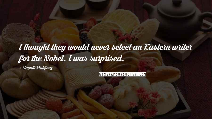 Naguib Mahfouz Quotes: I thought they would never select an Eastern writer for the Nobel. I was surprised.