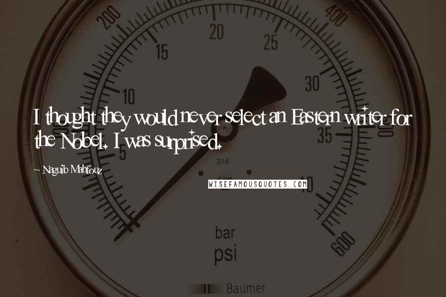 Naguib Mahfouz Quotes: I thought they would never select an Eastern writer for the Nobel. I was surprised.
