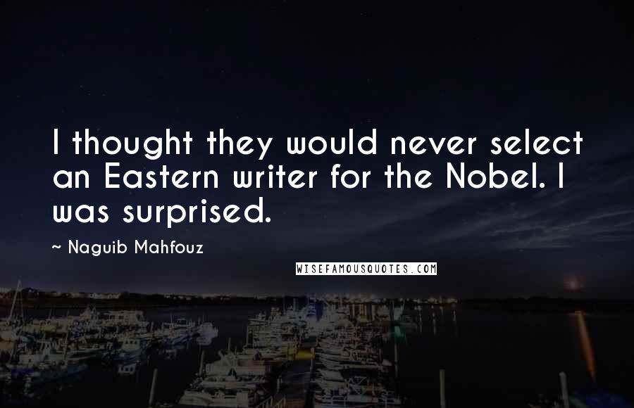 Naguib Mahfouz Quotes: I thought they would never select an Eastern writer for the Nobel. I was surprised.