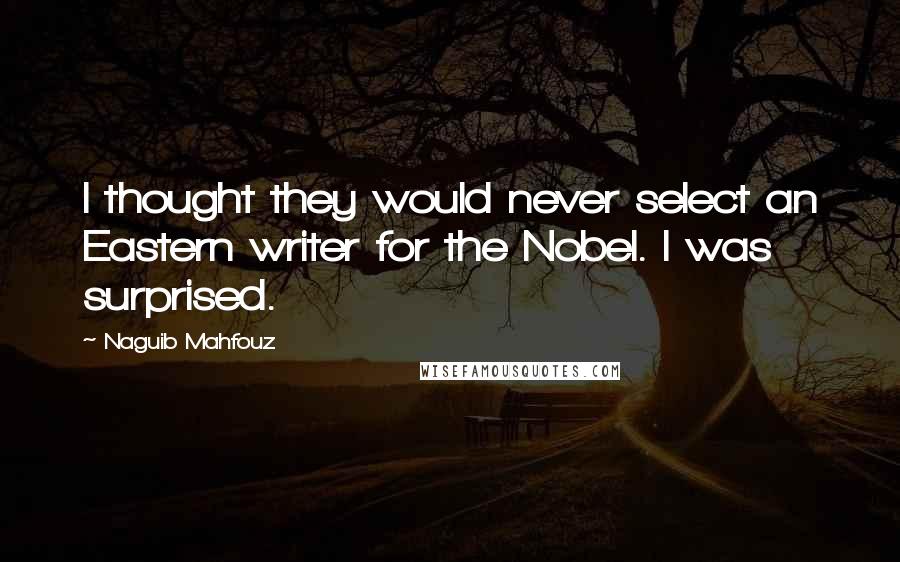 Naguib Mahfouz Quotes: I thought they would never select an Eastern writer for the Nobel. I was surprised.
