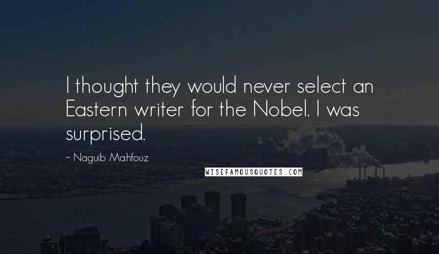 Naguib Mahfouz Quotes: I thought they would never select an Eastern writer for the Nobel. I was surprised.