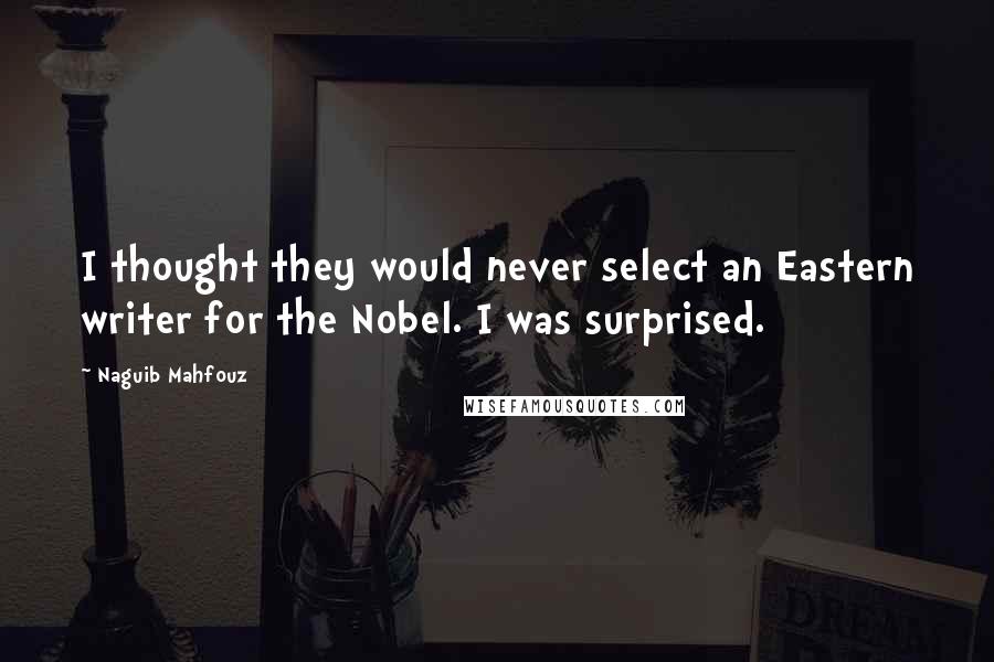 Naguib Mahfouz Quotes: I thought they would never select an Eastern writer for the Nobel. I was surprised.