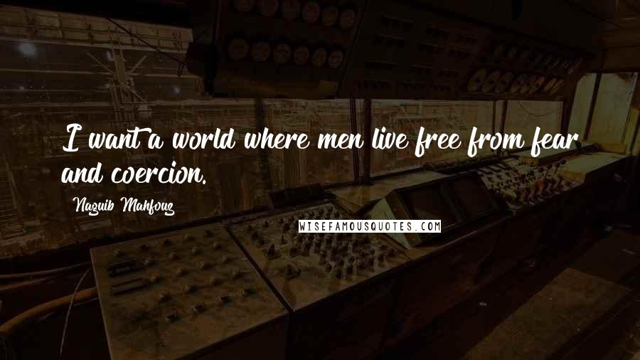 Naguib Mahfouz Quotes: I want a world where men live free from fear and coercion.
