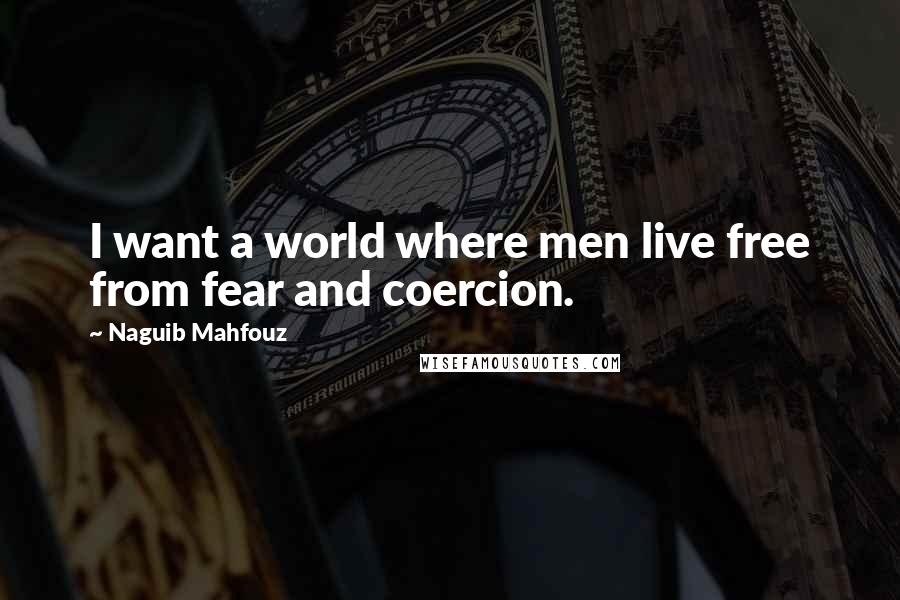 Naguib Mahfouz Quotes: I want a world where men live free from fear and coercion.