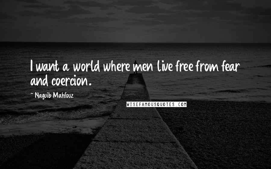 Naguib Mahfouz Quotes: I want a world where men live free from fear and coercion.