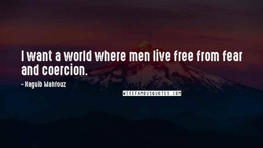 Naguib Mahfouz Quotes: I want a world where men live free from fear and coercion.