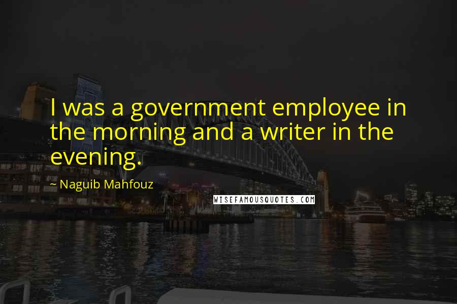 Naguib Mahfouz Quotes: I was a government employee in the morning and a writer in the evening.