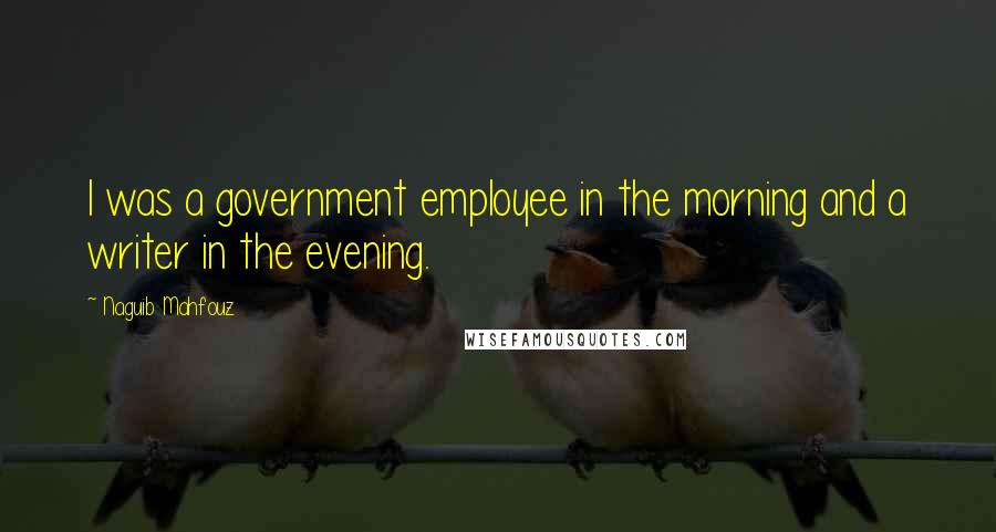 Naguib Mahfouz Quotes: I was a government employee in the morning and a writer in the evening.