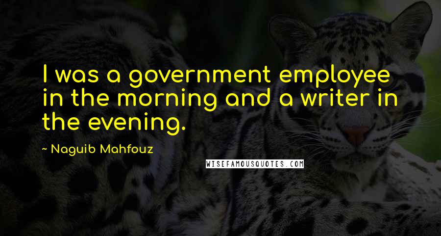 Naguib Mahfouz Quotes: I was a government employee in the morning and a writer in the evening.