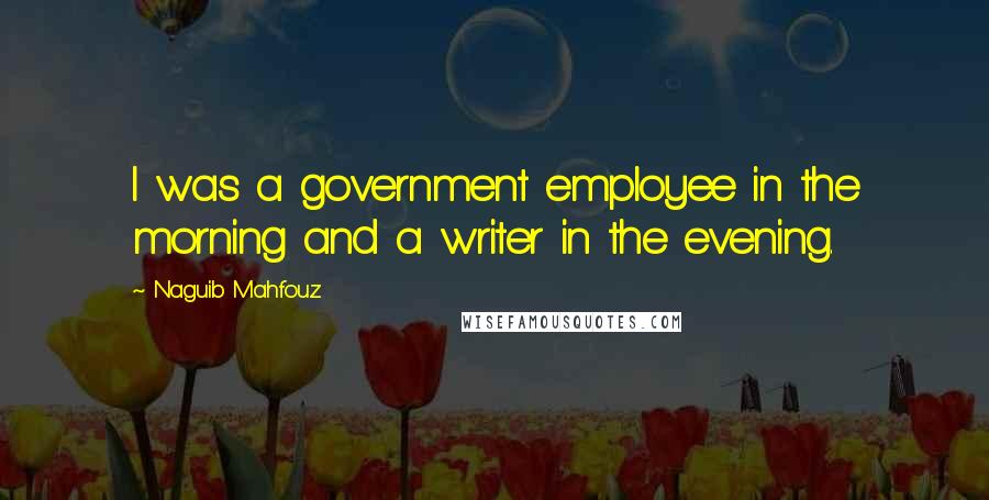 Naguib Mahfouz Quotes: I was a government employee in the morning and a writer in the evening.