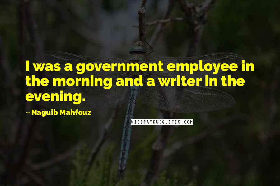 Naguib Mahfouz Quotes: I was a government employee in the morning and a writer in the evening.