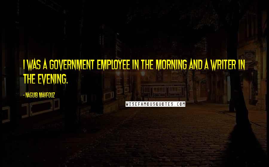 Naguib Mahfouz Quotes: I was a government employee in the morning and a writer in the evening.