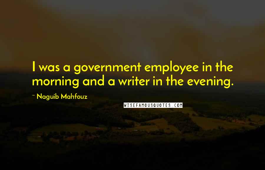 Naguib Mahfouz Quotes: I was a government employee in the morning and a writer in the evening.