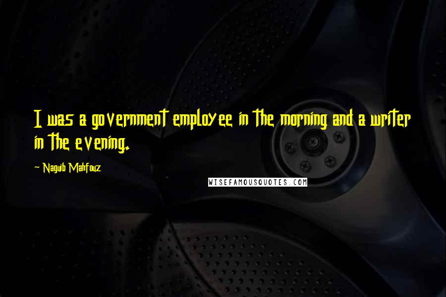 Naguib Mahfouz Quotes: I was a government employee in the morning and a writer in the evening.