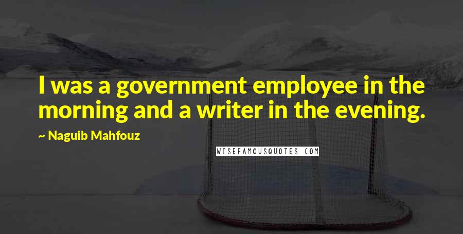 Naguib Mahfouz Quotes: I was a government employee in the morning and a writer in the evening.