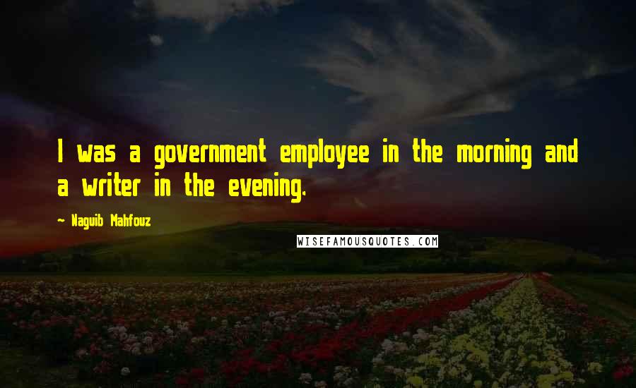 Naguib Mahfouz Quotes: I was a government employee in the morning and a writer in the evening.