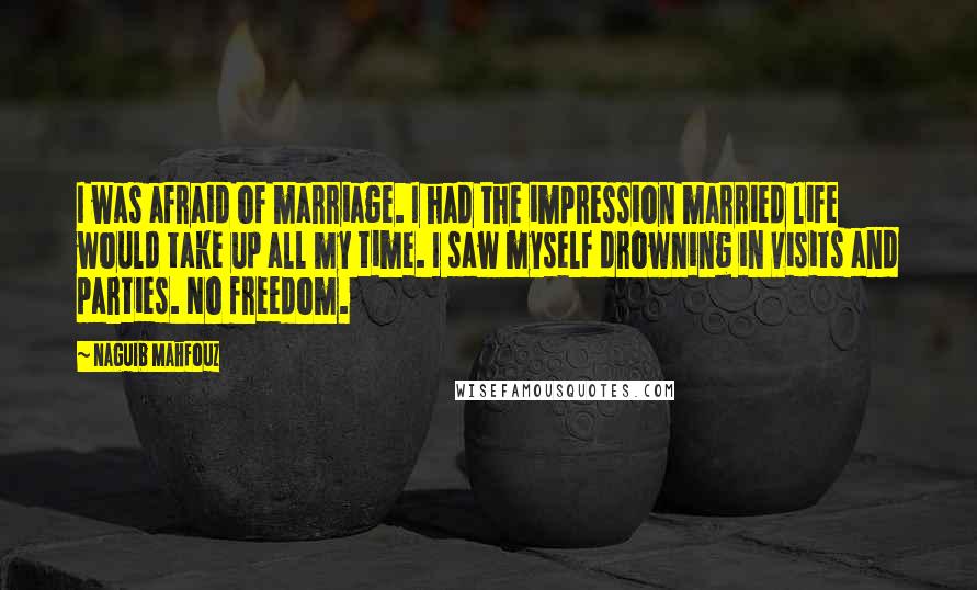 Naguib Mahfouz Quotes: I was afraid of marriage. I had the impression married life would take up all my time. I saw myself drowning in visits and parties. No freedom.