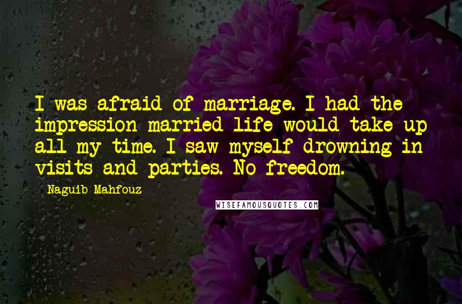 Naguib Mahfouz Quotes: I was afraid of marriage. I had the impression married life would take up all my time. I saw myself drowning in visits and parties. No freedom.