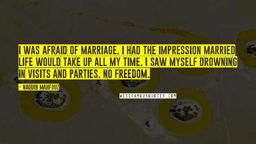 Naguib Mahfouz Quotes: I was afraid of marriage. I had the impression married life would take up all my time. I saw myself drowning in visits and parties. No freedom.