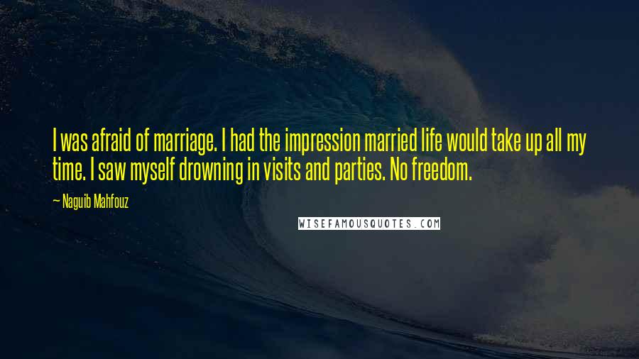Naguib Mahfouz Quotes: I was afraid of marriage. I had the impression married life would take up all my time. I saw myself drowning in visits and parties. No freedom.