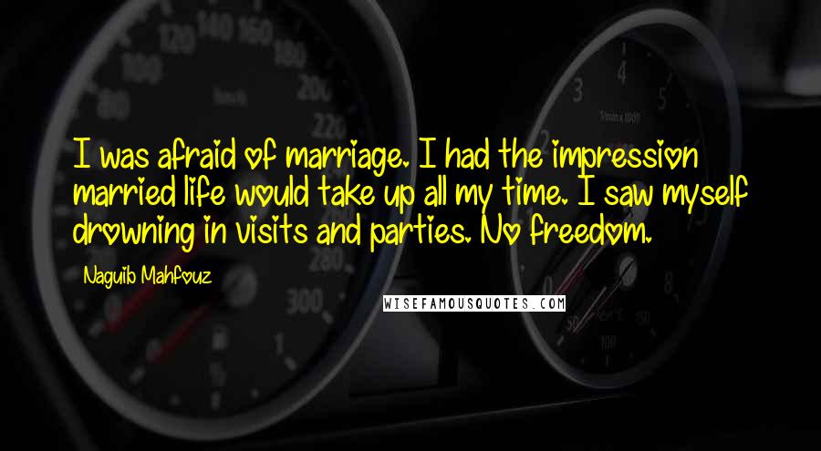 Naguib Mahfouz Quotes: I was afraid of marriage. I had the impression married life would take up all my time. I saw myself drowning in visits and parties. No freedom.