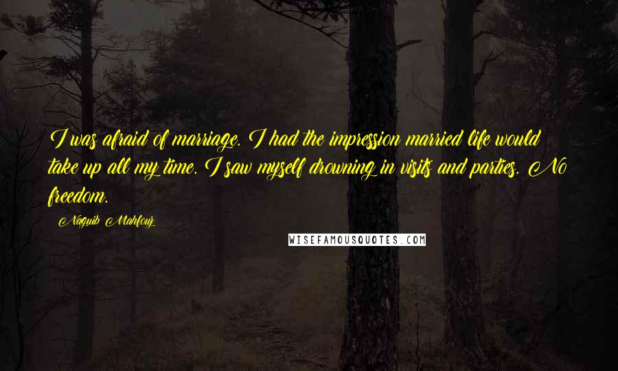 Naguib Mahfouz Quotes: I was afraid of marriage. I had the impression married life would take up all my time. I saw myself drowning in visits and parties. No freedom.