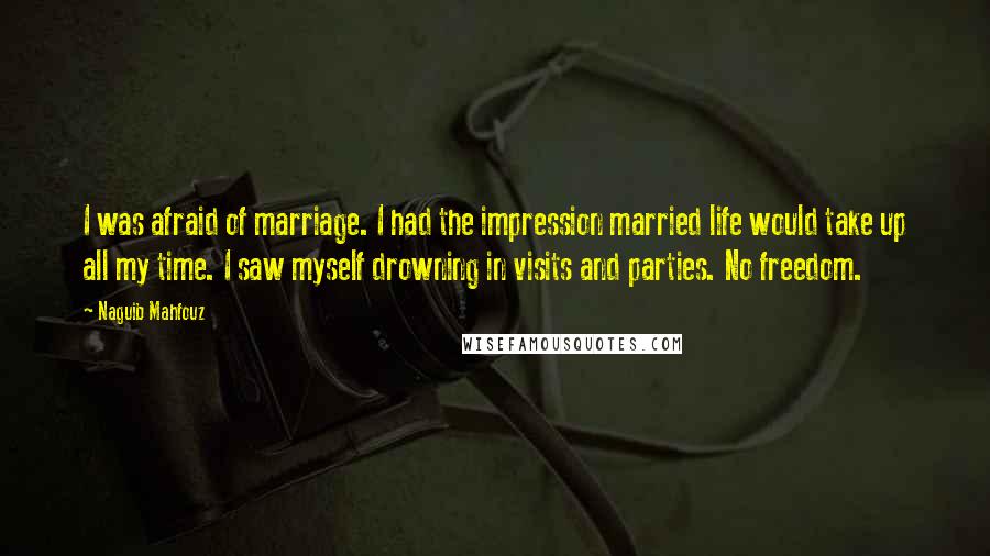 Naguib Mahfouz Quotes: I was afraid of marriage. I had the impression married life would take up all my time. I saw myself drowning in visits and parties. No freedom.