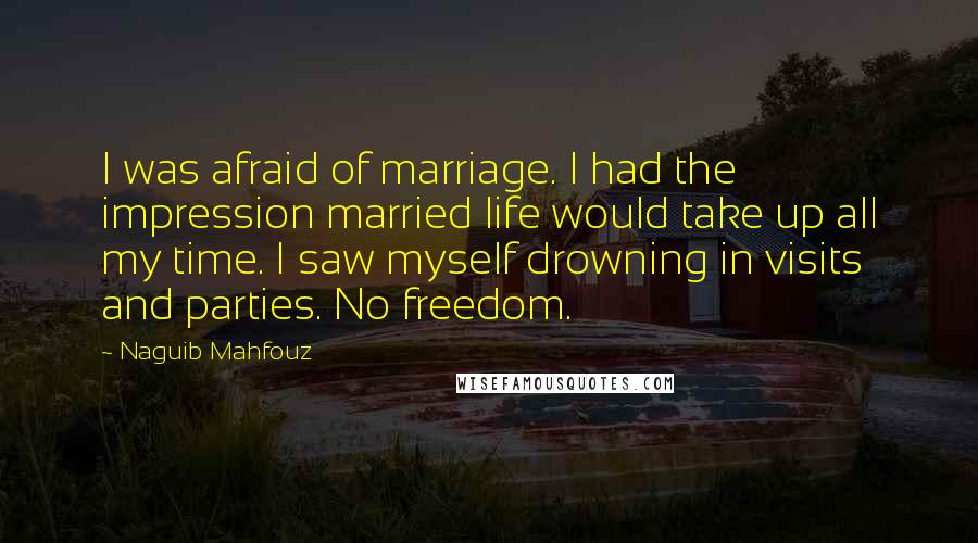 Naguib Mahfouz Quotes: I was afraid of marriage. I had the impression married life would take up all my time. I saw myself drowning in visits and parties. No freedom.