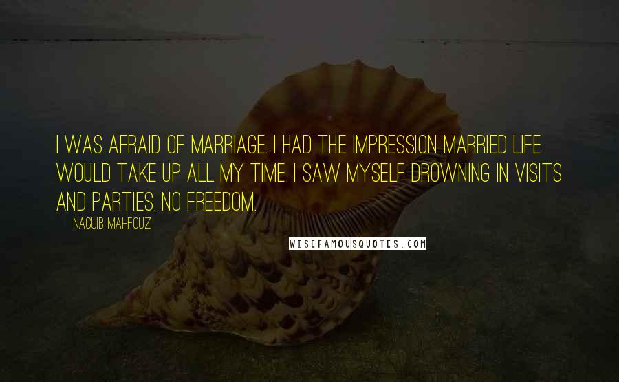 Naguib Mahfouz Quotes: I was afraid of marriage. I had the impression married life would take up all my time. I saw myself drowning in visits and parties. No freedom.