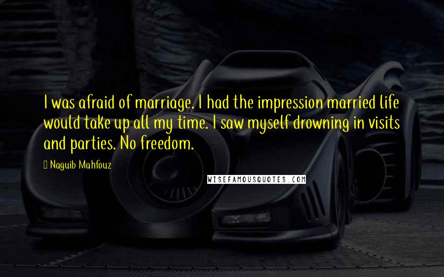 Naguib Mahfouz Quotes: I was afraid of marriage. I had the impression married life would take up all my time. I saw myself drowning in visits and parties. No freedom.